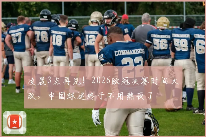 凌晨3点再见！2026欧冠决赛时间大改，中国球迷终于不用熬夜了