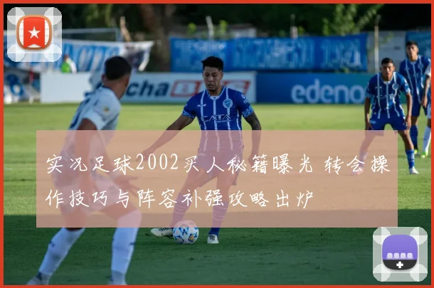 实况足球2002买人秘籍曝光 转会操作技巧与阵容补强攻略出炉