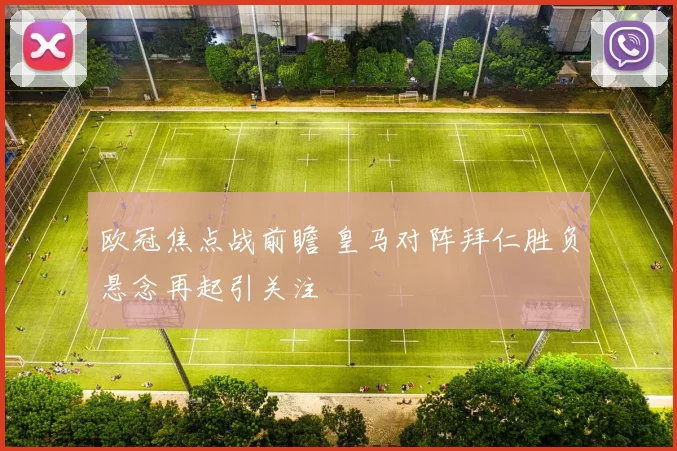 欧冠焦点战前瞻 皇马对阵拜仁胜负悬念再起引关注