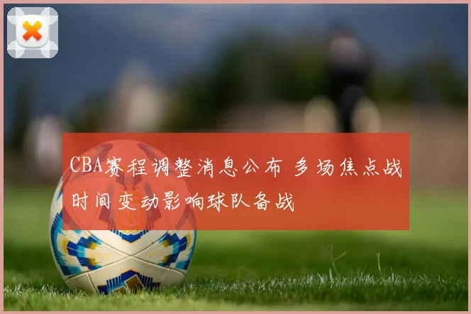 CBA赛程调整消息公布 多场焦点战时间变动影响球队备战