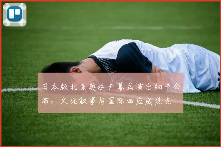 日本版北京奥运开幕式演出细节公布,文化叙事与国际回应成焦点