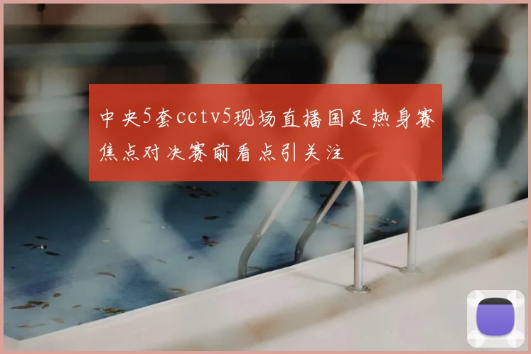 中央5套cctv5现场直播国足热身赛焦点对决赛前看点引关注