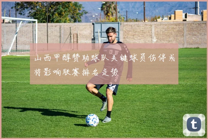 山西甲醇赞助球队关键球员伤停或将影响联赛排名走势
