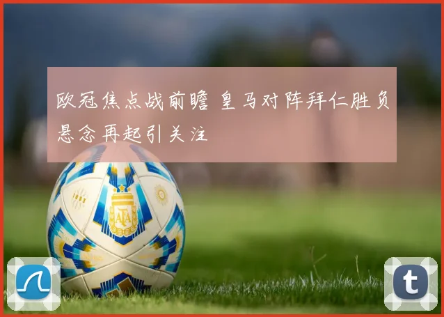 欧冠焦点战前瞻 皇马对阵拜仁胜负悬念再起引关注