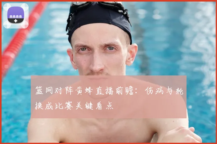 篮网对阵黄蜂直播前瞻:伤病与轮换成比赛关键看点
