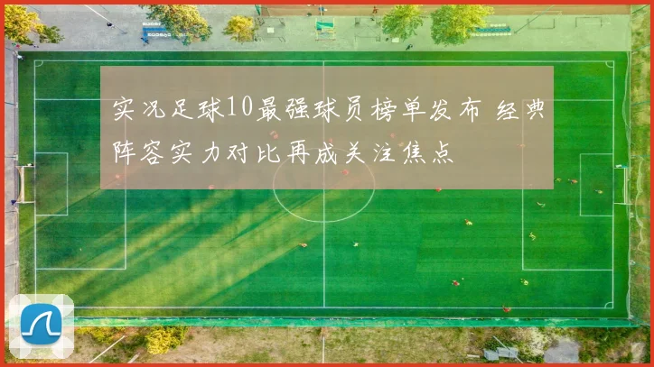 实况足球10最强球员榜单发布 经典阵容实力对比再成关注焦点