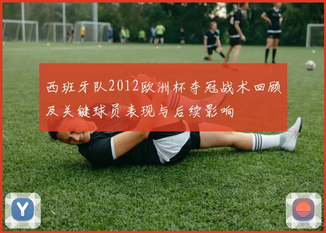 西班牙队2012欧洲杯夺冠战术回顾及关键球员表现与后续影响