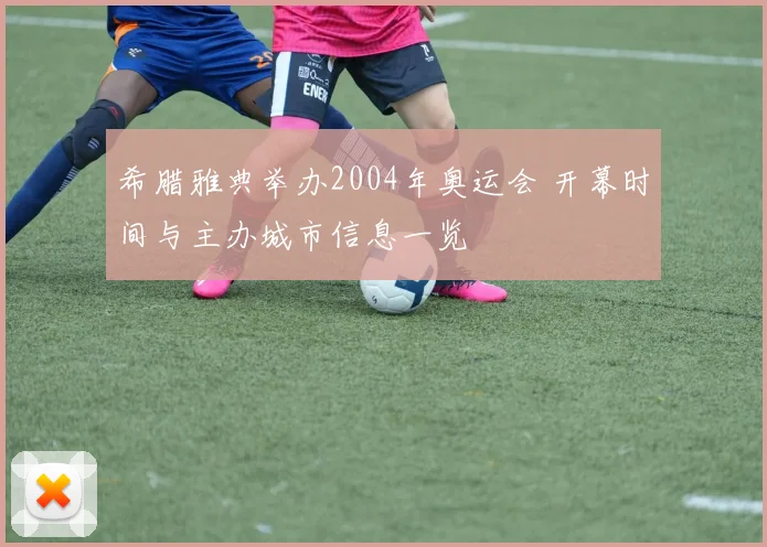 希腊雅典举办2004年奥运会 开幕时间与主办城市信息一览
