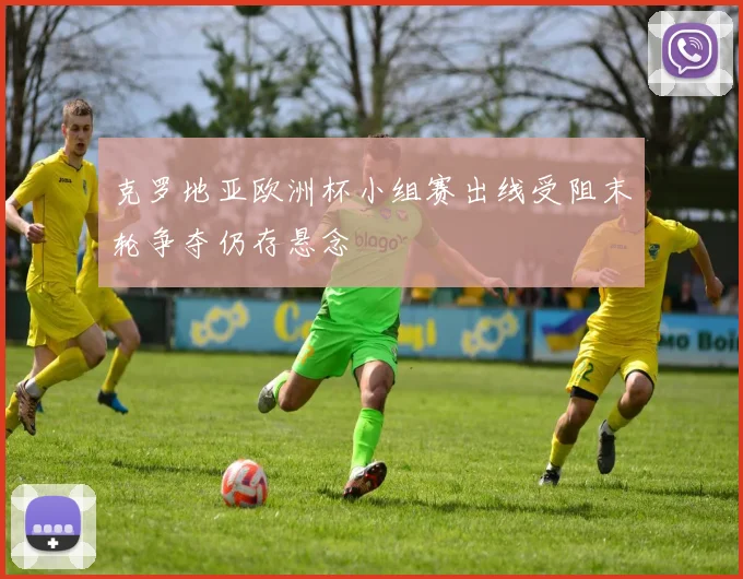 克罗地亚欧洲杯小组赛出线受阻末轮争夺仍存悬念