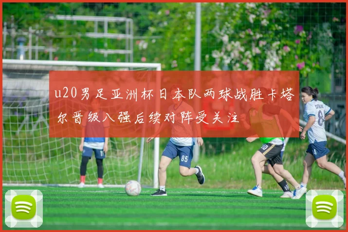 u20男足亚洲杯日本队两球战胜卡塔尔晋级八强后续对阵受关注