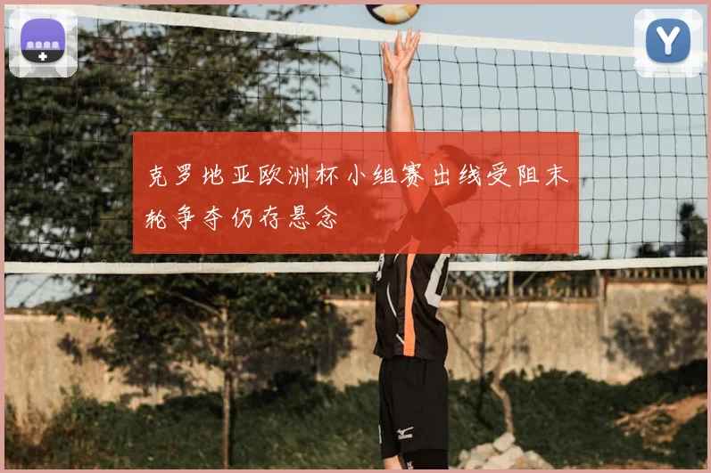 克罗地亚欧洲杯小组赛出线受阻末轮争夺仍存悬念