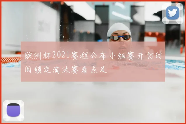 欧洲杯2021赛程公布小组赛开打时间锁定淘汰赛看点足