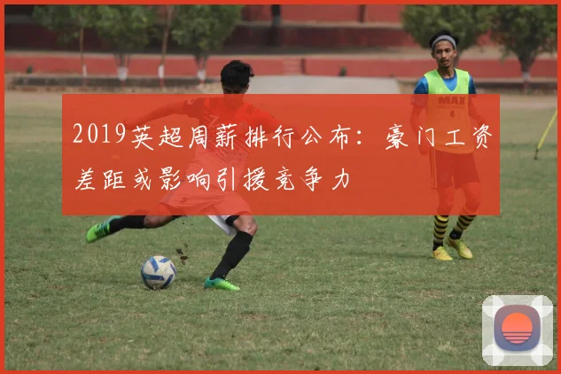 2019英超周薪排行公布：豪门工资差距或影响引援竞争力