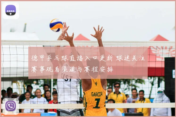 德甲乒乓球直播入口更新 球迷关注赛事观看渠道与赛程安排