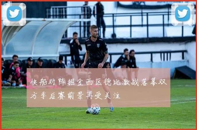 快船对阵掘金西区德比激战落幕双方季后赛前景再受关注