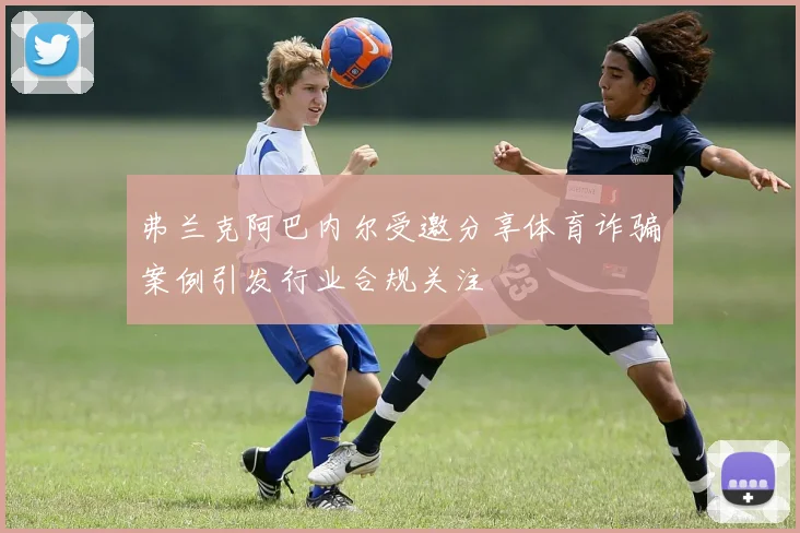 弗兰克阿巴内尔受邀分享体育诈骗案例引发行业合规关注
