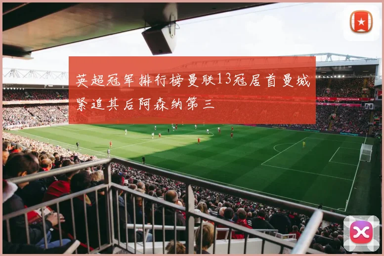 英超冠军排行榜曼联13冠居首曼城紧追其后阿森纳第三