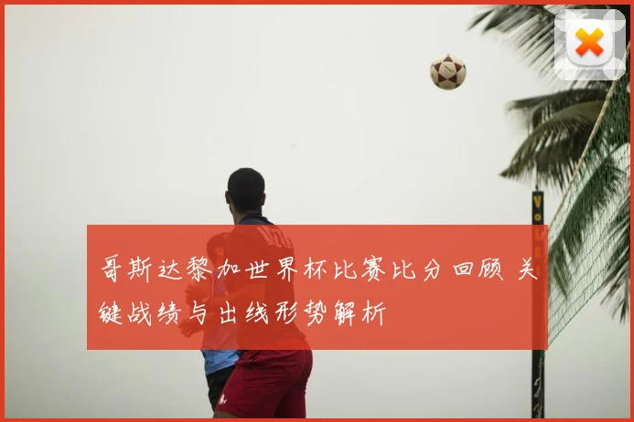 哥斯达黎加世界杯比赛比分回顾 关键战绩与出线形势解析