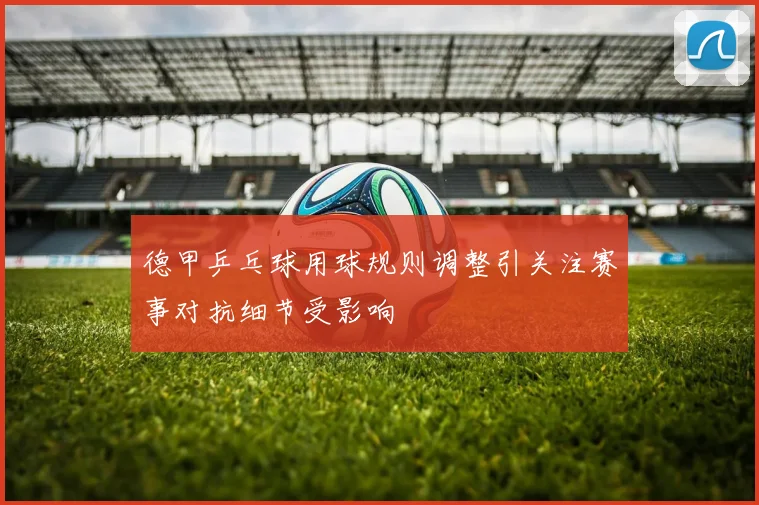 德甲乒乓球用球规则调整引关注赛事对抗细节受影响