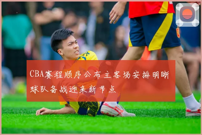 CBA赛程顺序公布主客场安排明晰 球队备战迎来新节点
