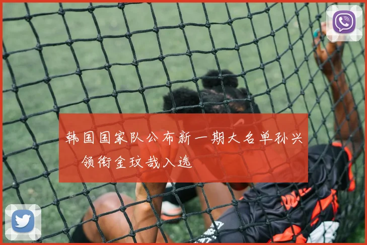 韩国国家队公布新一期大名单孙兴慜领衔金玟哉入选
