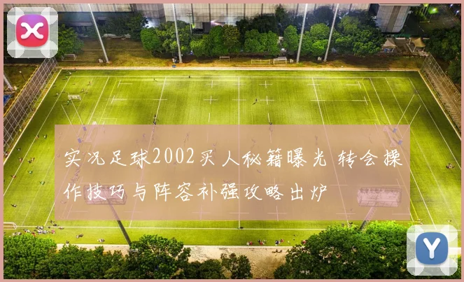 实况足球2002买人秘籍曝光 转会操作技巧与阵容补强攻略出炉