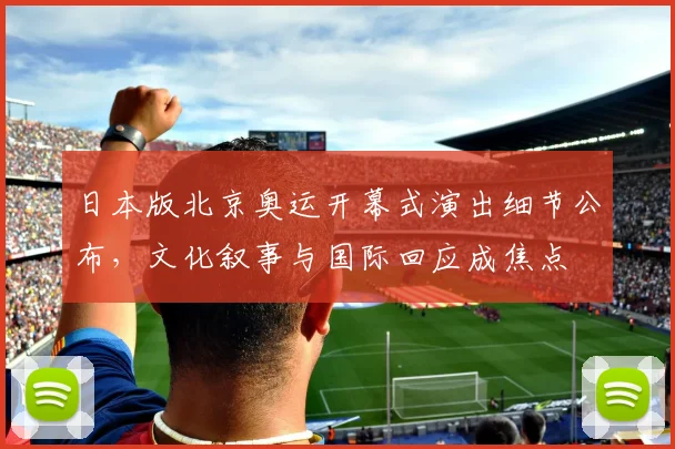 日本版北京奥运开幕式演出细节公布,文化叙事与国际回应成焦点