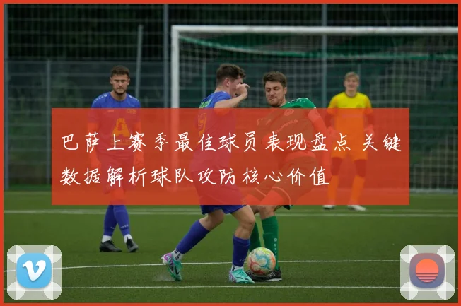 巴萨上赛季最佳球员表现盘点 关键数据解析球队攻防核心价值