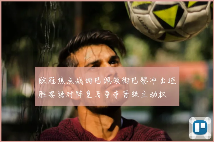欧冠焦点战姆巴佩领衔巴黎冲击连胜客场对阵皇马争夺晋级主动权