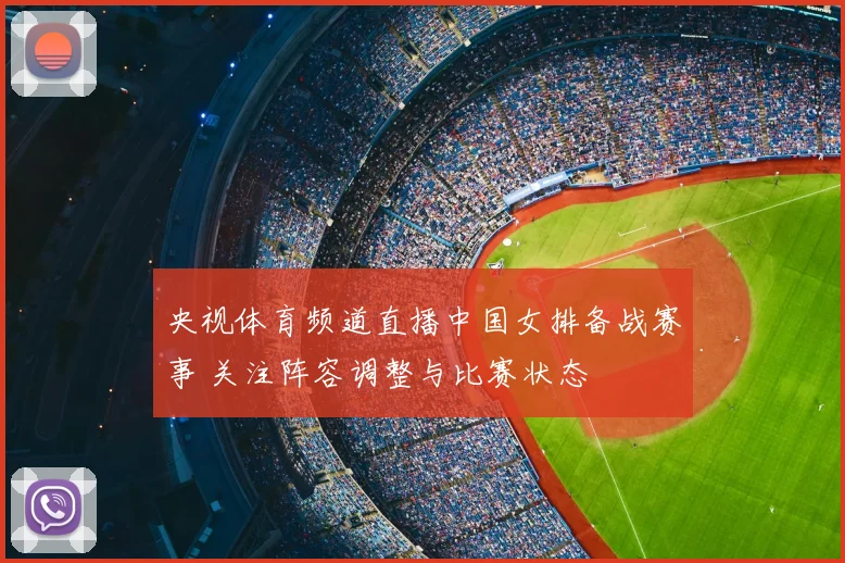 央视体育频道直播中国女排备战赛事 关注阵容调整与比赛状态