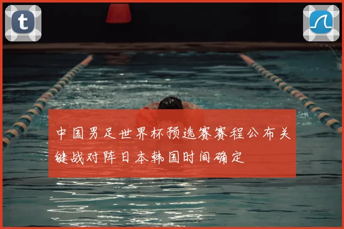 中国男足世界杯预选赛赛程公布关键战对阵日本韩国时间确定