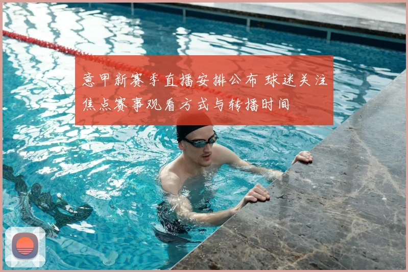 意甲新赛季直播安排公布 球迷关注焦点赛事观看方式与转播时间