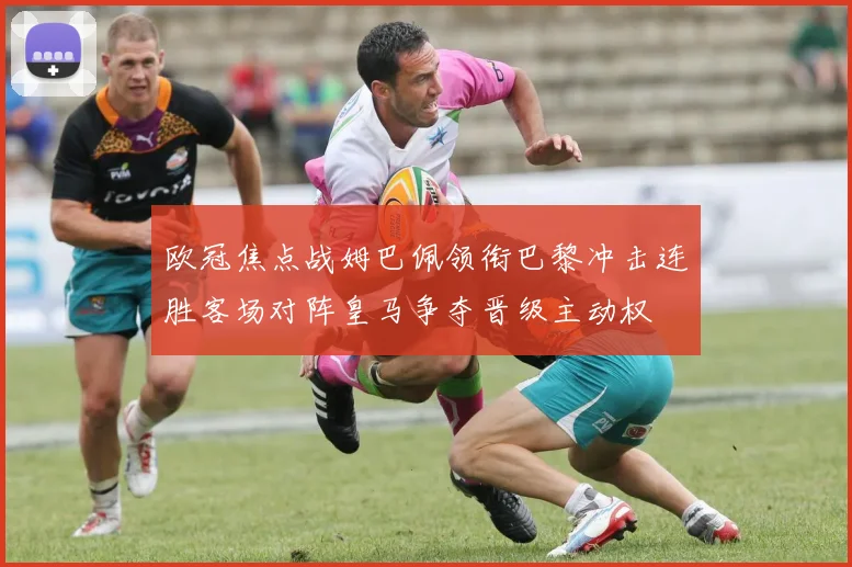 欧冠焦点战姆巴佩领衔巴黎冲击连胜客场对阵皇马争夺晋级主动权