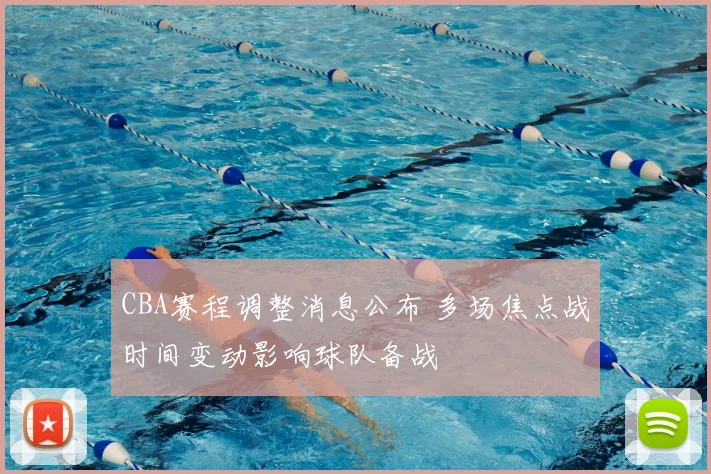 CBA赛程调整消息公布 多场焦点战时间变动影响球队备战