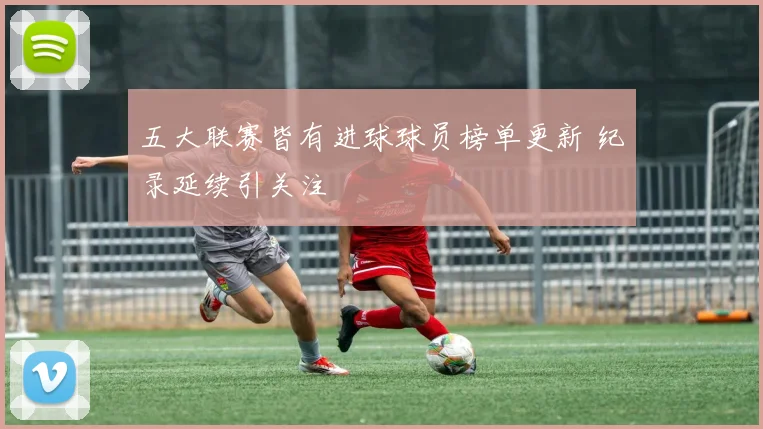 五大联赛皆有进球球员榜单更新 纪录延续引关注