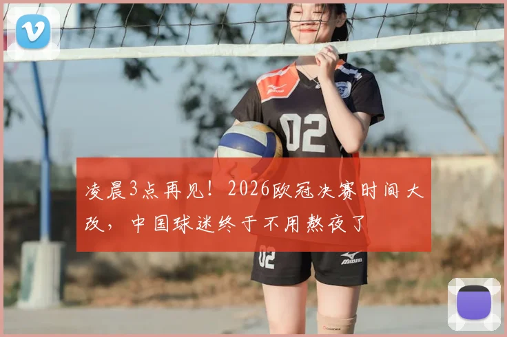 凌晨3点再见！2026欧冠决赛时间大改，中国球迷终于不用熬夜了