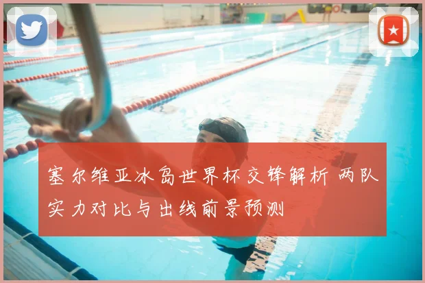 塞尔维亚冰岛世界杯交锋解析 两队实力对比与出线前景预测