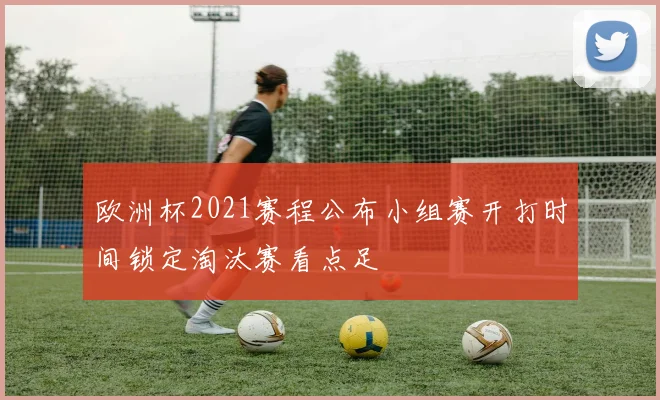 欧洲杯2021赛程公布小组赛开打时间锁定淘汰赛看点足