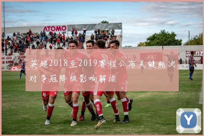 英超2018至2019赛程公布关键轮次对争冠降级影响解读