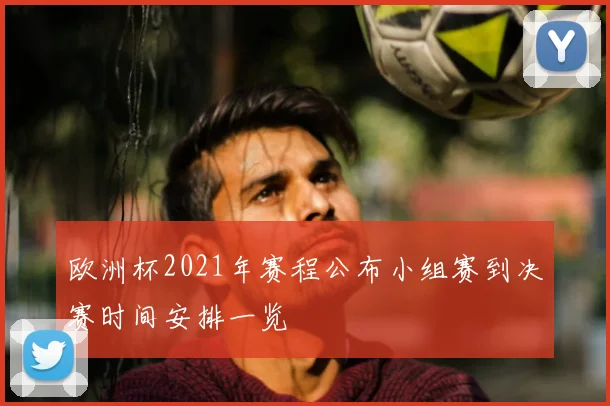 欧洲杯2021年赛程公布小组赛到决赛时间安排一览