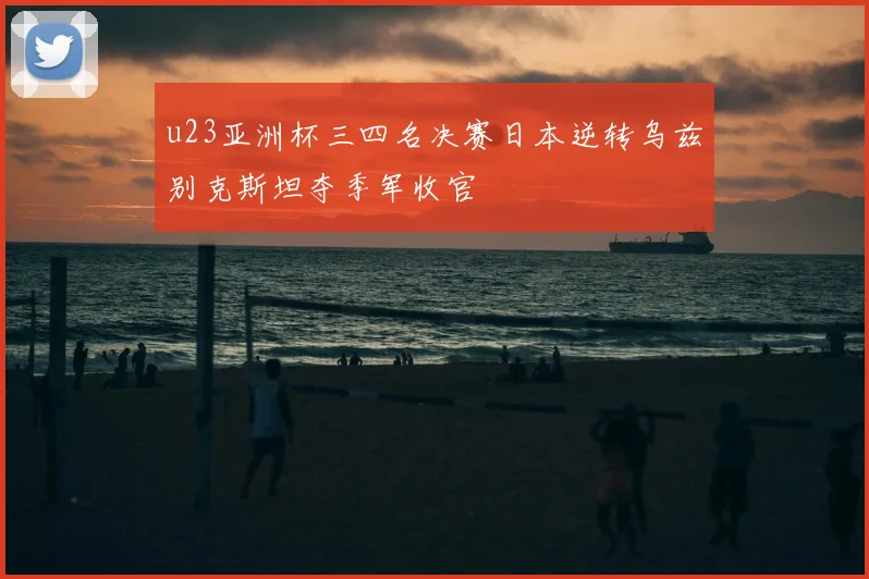u23亚洲杯三四名决赛日本逆转乌兹别克斯坦夺季军收官