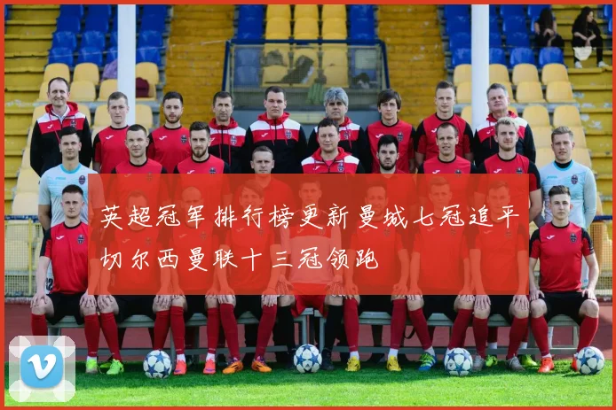 英超冠军排行榜更新曼城七冠追平切尔西曼联十三冠领跑