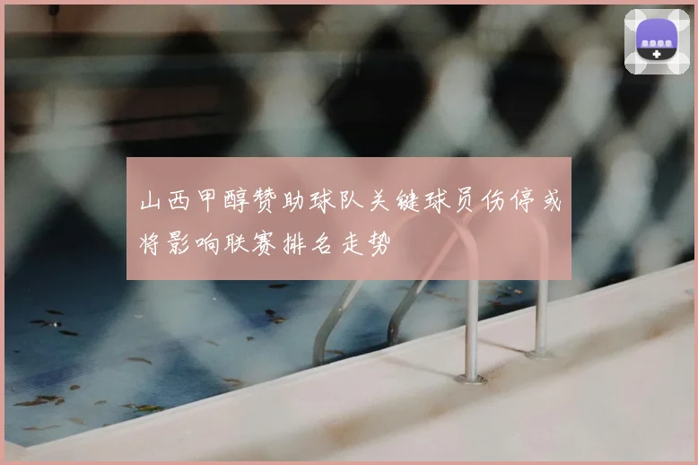 山西甲醇赞助球队关键球员伤停或将影响联赛排名走势