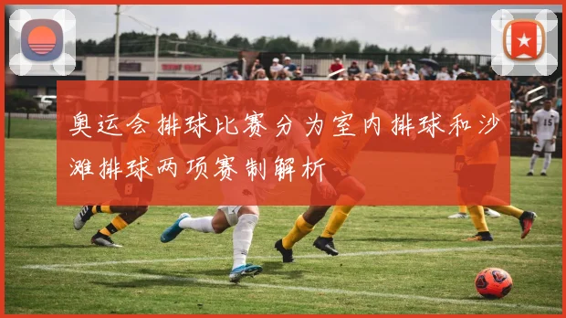 奥运会排球比赛分为室内排球和沙滩排球两项赛制解析