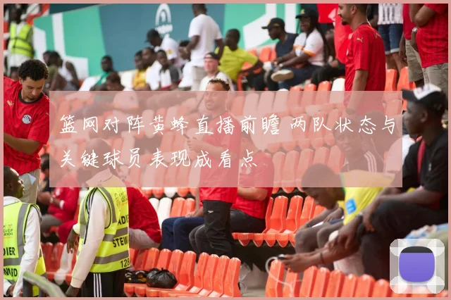 篮网对阵黄蜂直播前瞻 两队状态与关键球员表现成看点