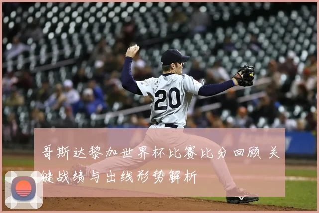 哥斯达黎加世界杯比赛比分回顾 关键战绩与出线形势解析