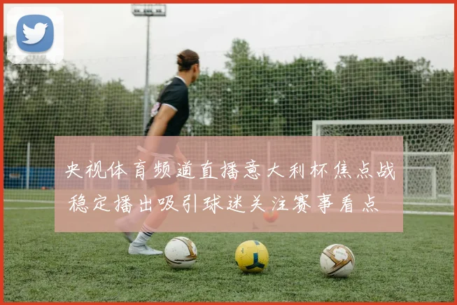 央视体育频道直播意大利杯焦点战 稳定播出吸引球迷关注赛事看点