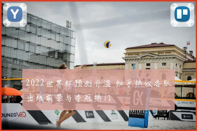 2022世界杯预测升温 知乎热议各队出线前景与夺冠热门