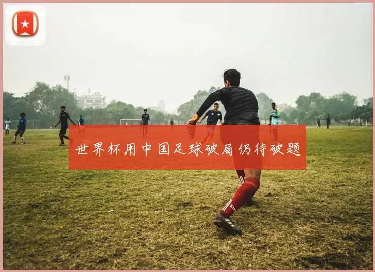 世界杯用中国足球破局仍待破题