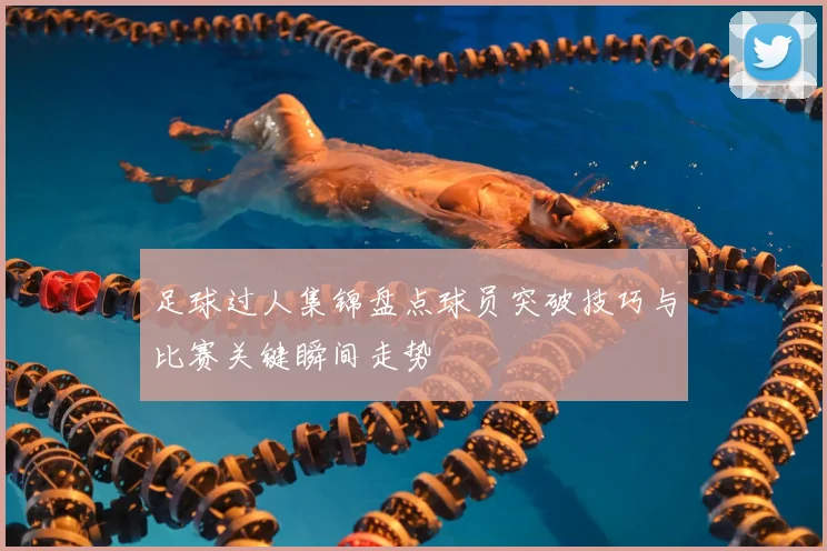 足球过人集锦盘点球员突破技巧与比赛关键瞬间走势